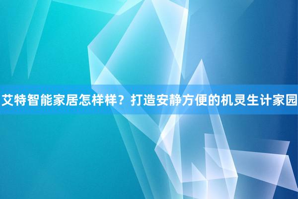 艾特智能家居怎样样？打造安静方便的机灵生计家园