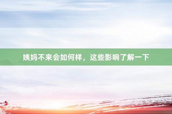 姨妈不来会如何样，这些影响了解一下