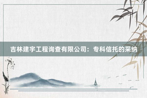吉林建宇工程询查有限公司：专科信托的采纳