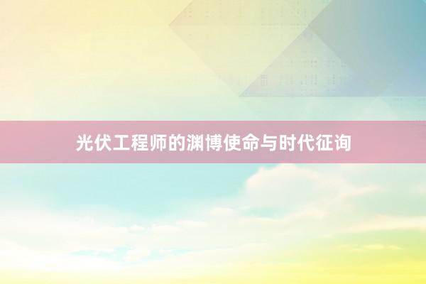 光伏工程师的渊博使命与时代征询