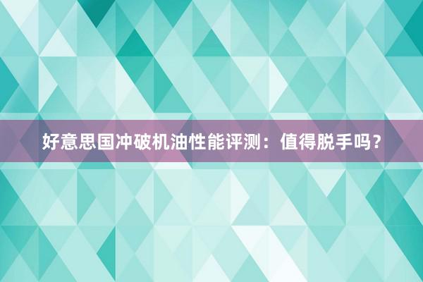 好意思国冲破机油性能评测：值得脱手吗？