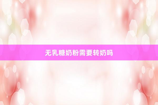无乳糖奶粉需要转奶吗