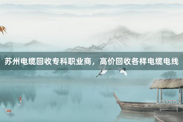 苏州电缆回收专科职业商，高价回收各样电缆电线