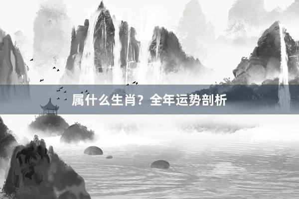 属什么生肖？全年运势剖析