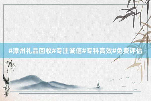 #漳州礼品回收#专注诚信#专科高效#免费评估