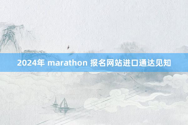 2024年 marathon 报名网站进口通达见知