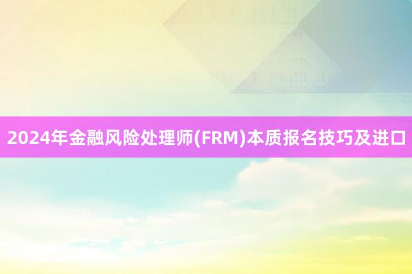 2024年金融风险处理师(FRM)本质报名技巧及进口