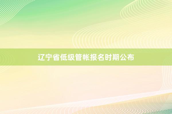辽宁省低级管帐报名时期公布