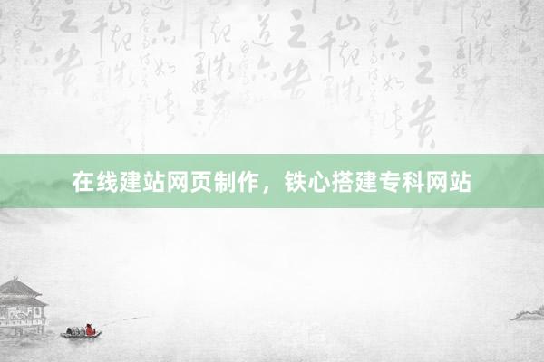 在线建站网页制作，铁心搭建专科网站