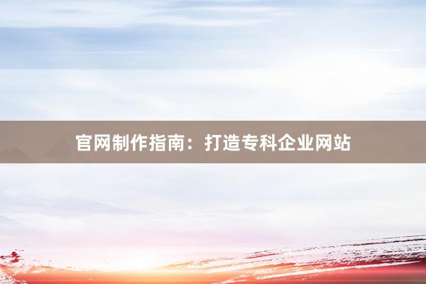 官网制作指南：打造专科企业网站