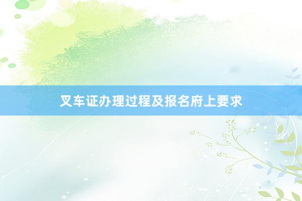 叉车证办理过程及报名府上要求