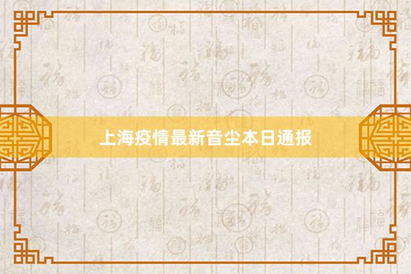上海疫情最新音尘本日通报