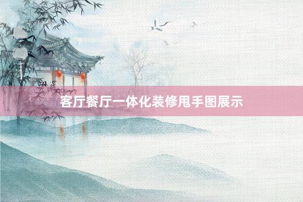 客厅餐厅一体化装修甩手图展示