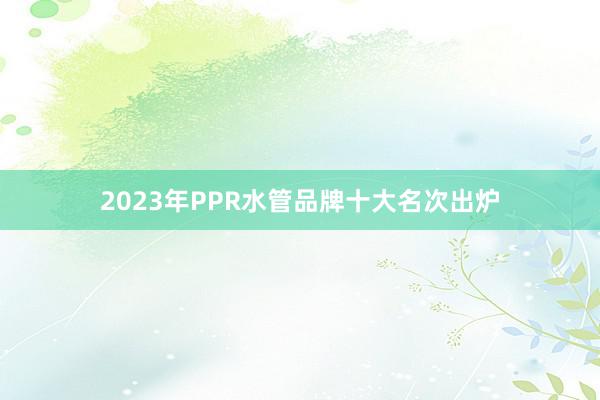 2023年PPR水管品牌十大名次出炉