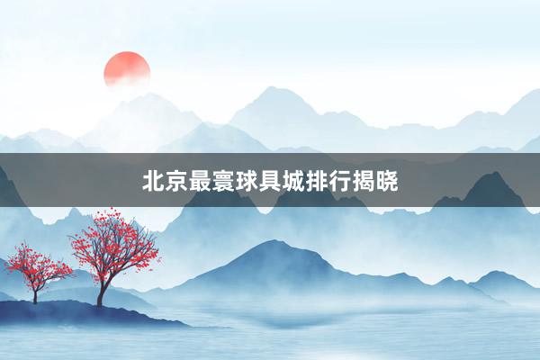 北京最寰球具城排行揭晓