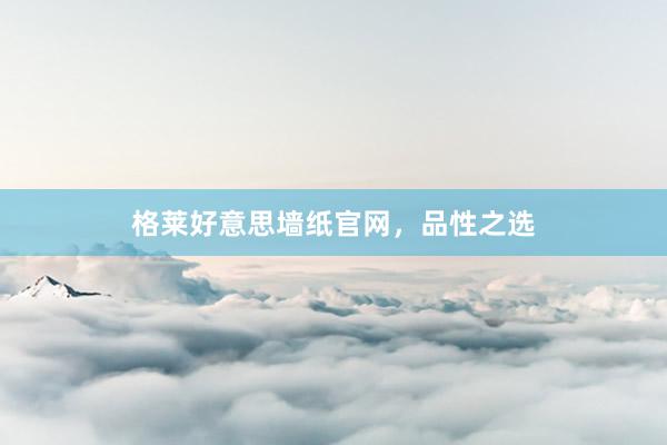格莱好意思墙纸官网，品性之选