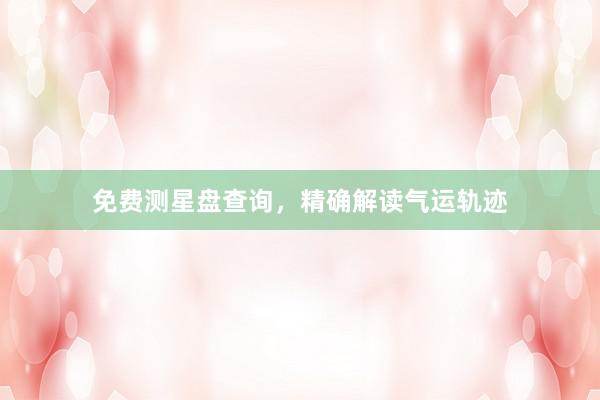 免费测星盘查询，精确解读气运轨迹