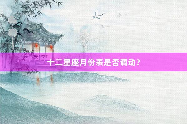 十二星座月份表是否调动？
