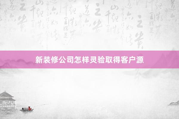 新装修公司怎样灵验取得客户源