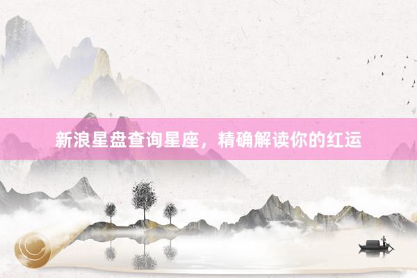 新浪星盘查询星座，精确解读你的红运