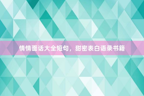 情情面话大全短句，甜密表白语录书籍