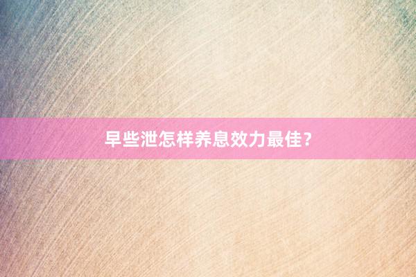 早些泄怎样养息效力最佳？