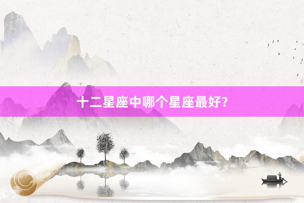十二星座中哪个星座最好？