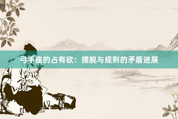 弓手座的占有欲：摆脱与规则的矛盾进展
