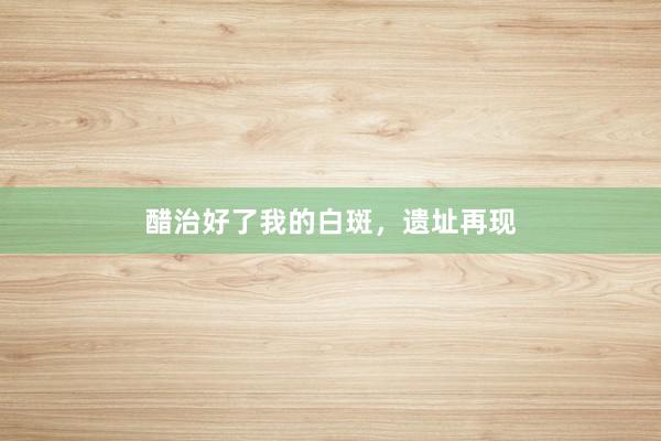醋治好了我的白斑，遗址再现