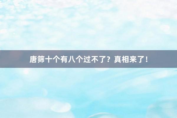 唐筛十个有八个过不了？真相来了！
