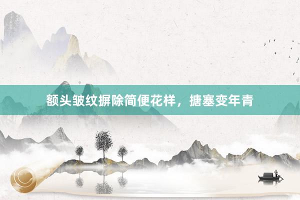 额头皱纹摒除简便花样，搪塞变年青