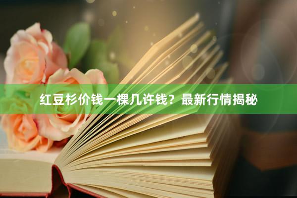 红豆杉价钱一棵几许钱？最新行情揭秘