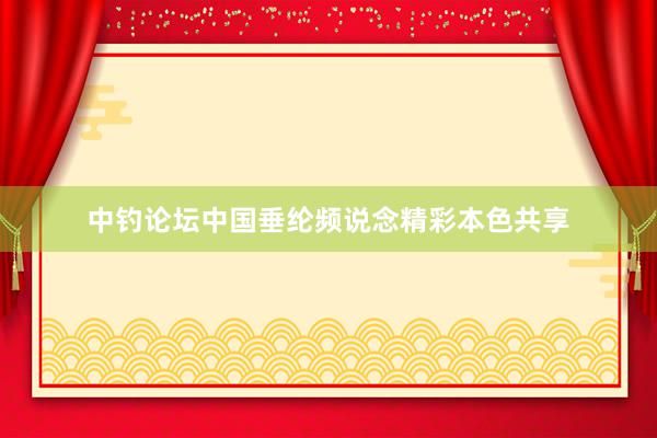 中钓论坛中国垂纶频说念精彩本色共享