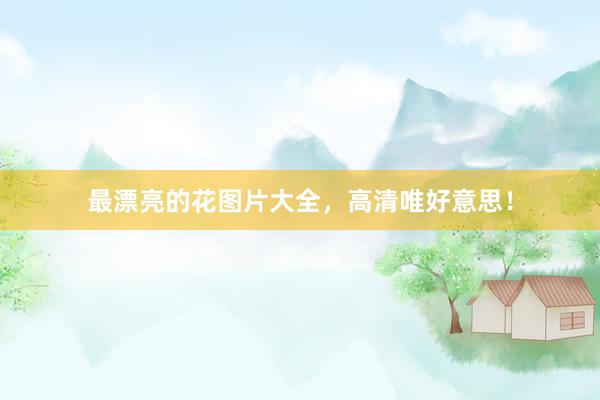 最漂亮的花图片大全，高清唯好意思！